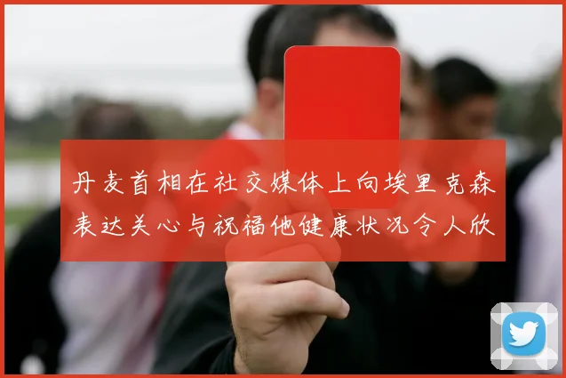 丹麦首相在社交媒体上向埃里克森表达关心与祝福他健康状况令人欣慰