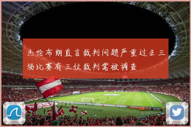 杰伦布朗直言裁判问题严重过去三场比赛有三位裁判需被调查