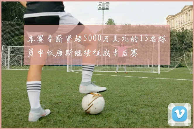 本赛季薪资超5000万美元的13名球员中仅唐斯继续征战季后赛