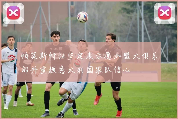 帕莱斯特拉坚定表示愿加盟大俱乐部并重振意大利国家队信心
