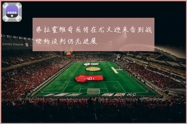 弗拉霍维奇或将在尤文迎来告别战续约谈判仍无进展