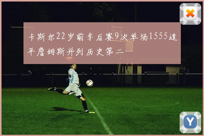 卡斯尔22岁前季后赛9次单场1555追平詹姆斯并列历史第二