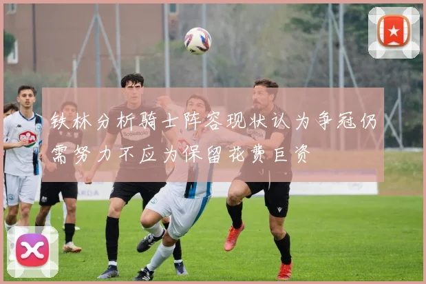 铁林分析骑士阵容现状认为争冠仍需努力不应为保留花费巨资