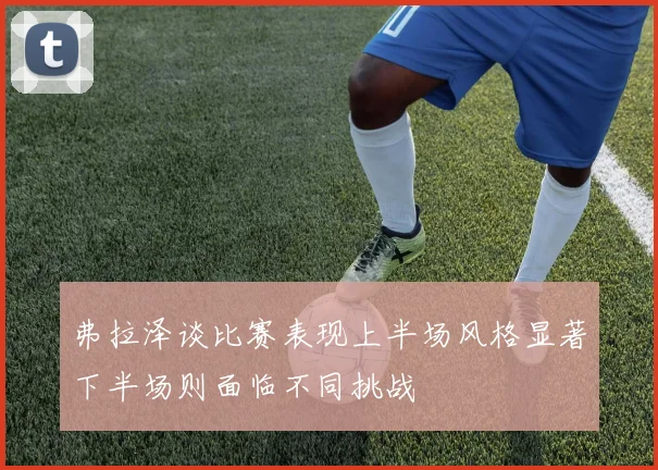 弗拉泽谈比赛表现上半场风格显著下半场则面临不同挑战