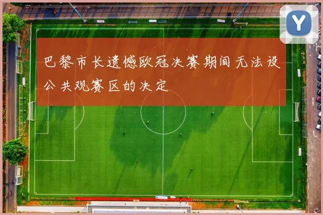 巴黎市长遗憾欧冠决赛期间无法设公共观赛区的决定
