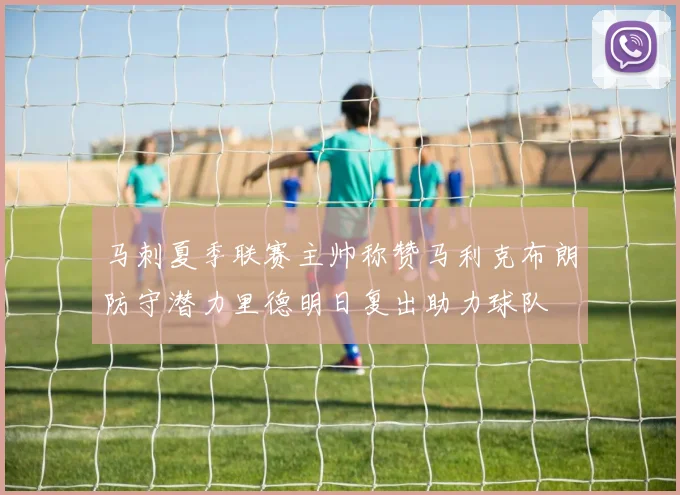 马刺夏季联赛主帅称赞马利克布朗防守潜力里德明日复出助力球队