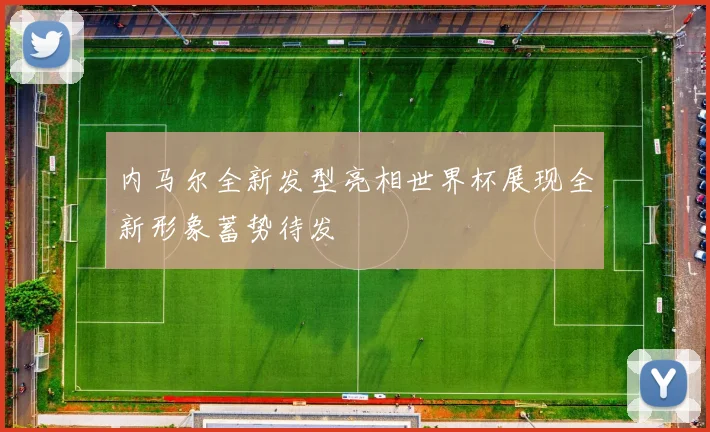 内马尔全新发型亮相世界杯展现全新形象蓄势待发