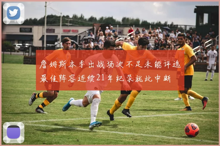 詹姆斯本季出战场次不足未能评选最佳阵容连续21年纪录就此中断