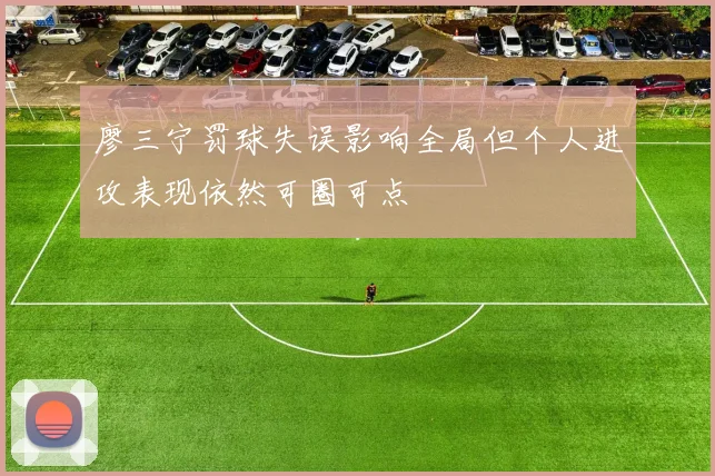 廖三宁罚球失误影响全局但个人进攻表现依然可圈可点
