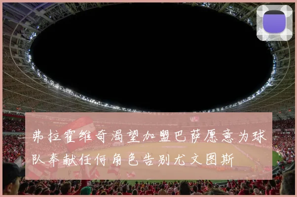 弗拉霍维奇渴望加盟巴萨愿意为球队奉献任何角色告别尤文图斯