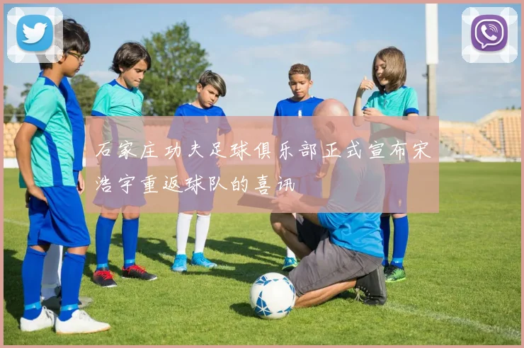 石家庄功夫足球俱乐部正式宣布宋浩宇重返球队的喜讯